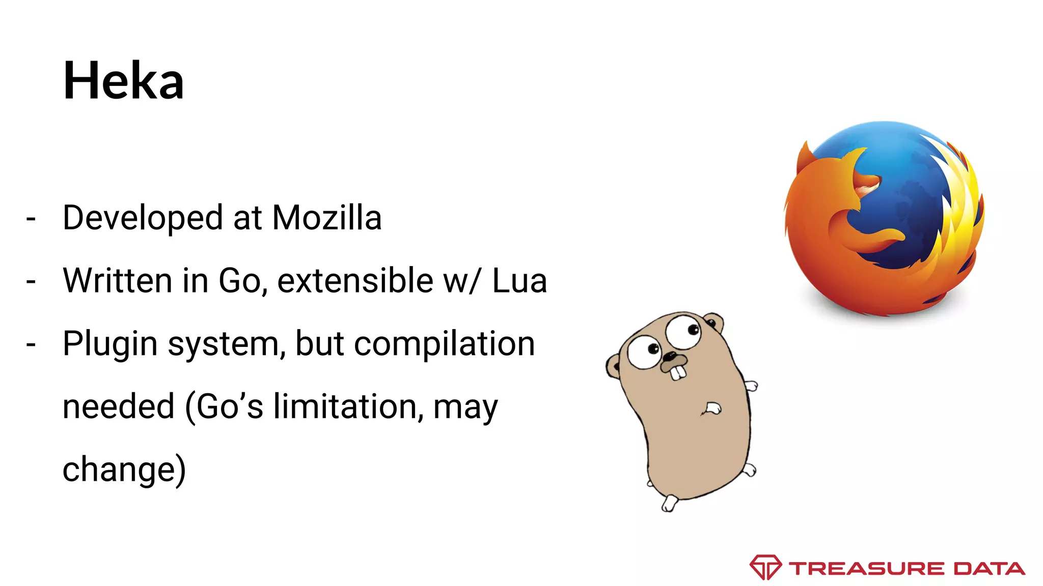 Heka - Developed at Mozilla - Written in Go, extensible w/ Lua - Plugin system, but compilation needed (Go’s limitation, may change) 