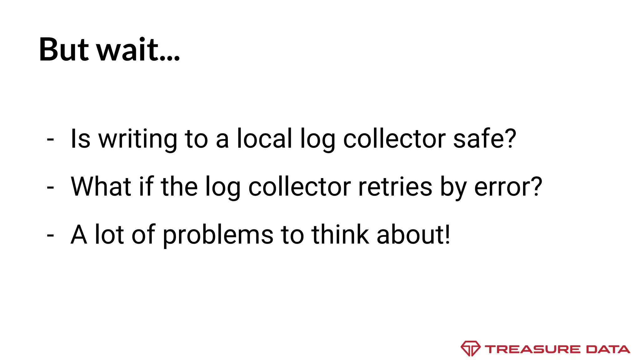 - Is writing to a local log collector safe? - What if the log collector retries by error? But wait... - A lot of problems to think about! 