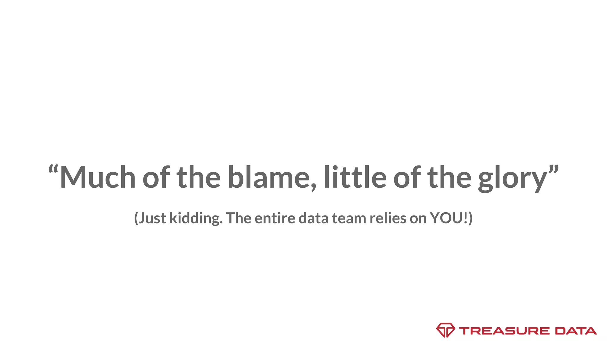 “Much of the blame, little of the glory” (Just kidding. The entire data team relies on YOU!) 