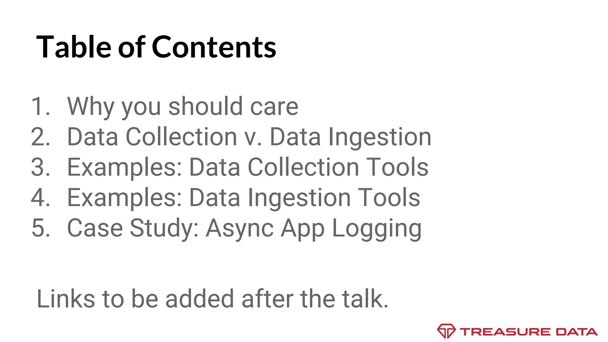 Table of Contents 1. Why you should care 2. Data Collection v. Data Ingestion 3. Examples: Data Collection Tools 4. Examples: Data Ingestion Tools 5. Case Study: Async App Logging Links to be added after the talk. 