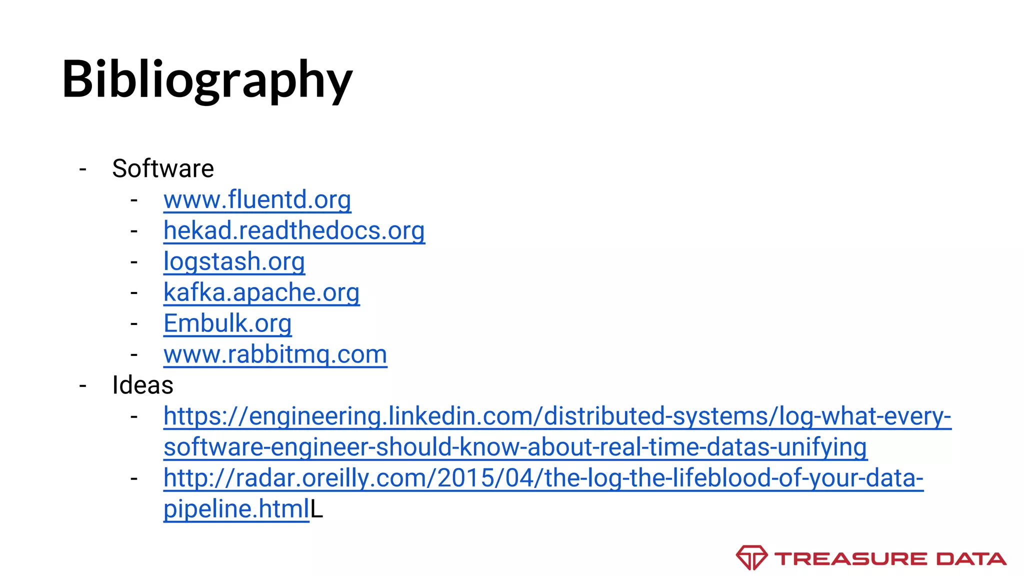 - Software - www.fluentd.org - hekad.readthedocs.org - logstash.org - kafka.apache.org - Embulk.org - www.rabbitmq.com - Ideas - https://engineering.linkedin.com/distributed-systems/log-what-every- software-engineer-should-know-about-real-time-datas-unifying - http://radar.oreilly.com/2015/04/the-log-the-lifeblood-of-your-data- pipeline.htmlL Bibliography 