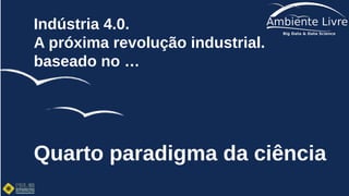 Indústria 4.0.
A próxima revolução industrial.
baseado no …
Quarto paradigma da ciência
 