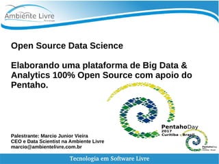 Open Source Data Science
Elaborando uma plataforma de Big Data &
Analytics 100% Open Source com apoio do
Pentaho.
Palestrante: Marcio Junior Vieira
CEO e Data Scientist na Ambiente Livre
marcio@ambientelivre.com.br
 
