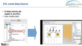 © 2017, Ambiente Livre. Todos direitos reservados. www.ambientelivre.com.br +55 (41) 3308-34384
ETL como Data Source
●
O data source do
report é um ETL.
●
Isso muda tudo!
 