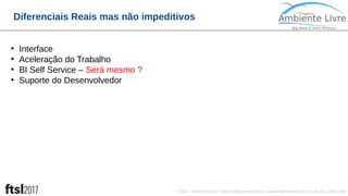 © 2017, Ambiente Livre. Todos direitos reservados. www.ambientelivre.com.br +55 (41) 3308-34384
Diferenciais Reais mas não impeditivos
●
Interface
●
Aceleração do Trabalho
●
BI Self Service – Será mesmo ?
●
Suporte do Desenvolvedor
 