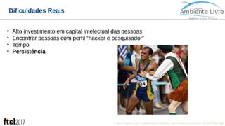 © 2017, Ambiente Livre. Todos direitos reservados. www.ambientelivre.com.br +55 (41) 3308-34385
Dificuldades Reais
●
Alto investimento em capital intelectual das pessoas
●
Encontrar pessoas com perfil “hacker e pesquisador”
●
Tempo
●
Persistência
 