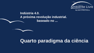 Indústria 4.0.
A próxima revolução industrial.
baseado no ...
Quarto paradigma da ciência
 