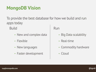 @tgralltug@mongodb.com
MongoDB Vision
To provide the best database for how we build and run
apps today
Build
• New and complex data
• Flexible
• New languages
• Faster development
Run
• Big Data scalability
• Real-time
• Commodity hardware
• Cloud
 