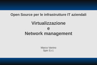 Open Source per le infrastrutture IT aziendali

           Virtualizzazione
                   e
        Network management

                  Marco Vanino
                   Spin S.r.l.
 