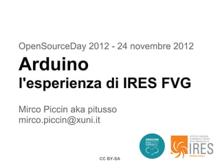 OpenSourceDay 2012 - 24 novembre 2012

Arduino
l'esperienza di IRES FVG
Mirco Piccin aka pitusso
mirco.piccin@xuni.it



                   CC BY-SA
 