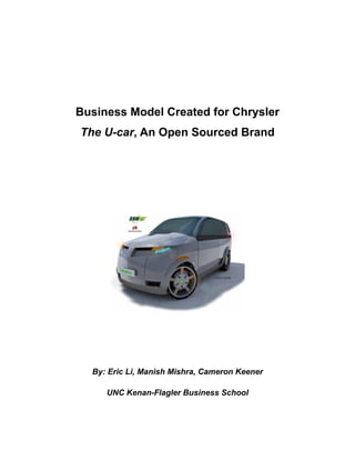 Business Model Created for Chrysler
The U-car, An Open Sourced Brand




  By: Eric Li, Manish Mishra, Cameron Keener

     UNC Kenan-Flagler Business School
 