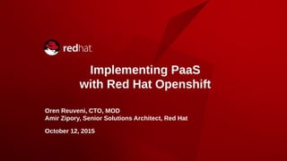 Implementing PaaS
with Red Hat Openshift
Oren Reuveni, CTO, MOD
Amir Zipory, Senior Solutions Architect, Red Hat
October 12, 2015
 