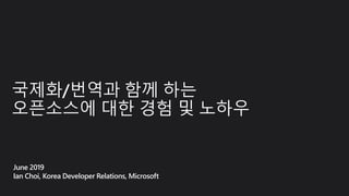국제화/번역과 함께 하는
오픈소스에 대한 경험 및 노하우
June 2019
Ian Choi, Korea Developer Relations, Microsoft
 