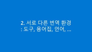 2. 서로 다른 번역 환경
: 도구, 용어집, 언어, …
 