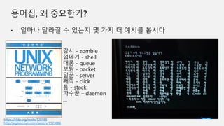 강시 - zombie
껍데기 - shell
대롱 - queue
보쌈 - packet
일꾼 - server
째깍 - click
통 - stack
파수꾼 – daemon
…
https://kldp.org/node/120188
http://egloos.zum.com/seoz/v/1523086
 