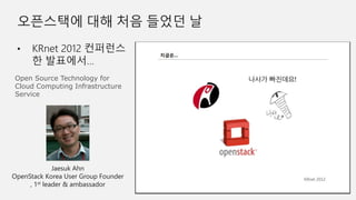 Open Source Technology for
Cloud Computing Infrastructure
Service
Jaesuk Ahn
OpenStack Korea User Group Founder
, 1st leader & ambassador
 