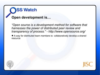 Open development is…

“Open source is a development method for software that
harnesses the power of distributed peer review and
transparency of process.” - http://www.opensource.org/
 A way for distributed team members to collaboratively develop a shared
resource
 