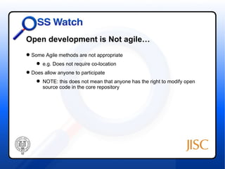 Open development is Not agile…
 Some Agile methods are not appropriate
     e.g. Does not require co-location
 Does allow anyone to participate
     NOTE: this does not mean that anyone has the right to modify open
      source code in the core repository
 
