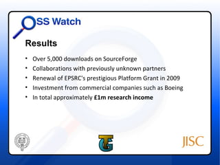 Results
•   Over 5,000 downloads on SourceForge
•   Collaborations with previously unknown partners
•   Renewal of EPSRC's prestigious Platform Grant in 2009
•   Investment from commercial companies such as Boeing
•   In total approximately £1m research income
 