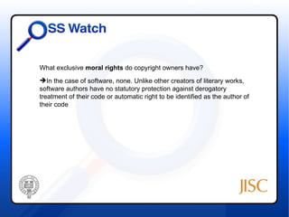 What exclusive moral rights do copyright owners have?
In the case of software, none. Unlike other creators of literary works,
software authors have no statutory protection against derogatory
treatment of their code or automatic right to be identified as the author of
their code
 