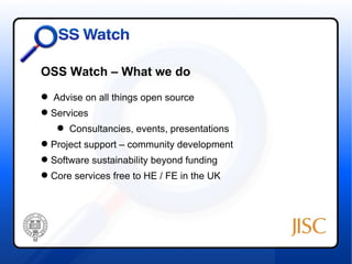 OSS Watch – What we do
 Advise on all things open source
 Services
    Consultancies, events, presentations
 Project s...