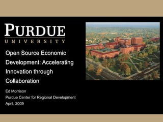 Open Source Economic
Development: Accelerating
Innovation through
Collaboration
Ed Morrison
Purdue Center for Regional Development
April, 2009
 