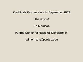 Certificate Course starts in September 2009
Thank you!
Ed Morrison
Purdue Center for Regional Development
edmorrison@purdue.edu
 