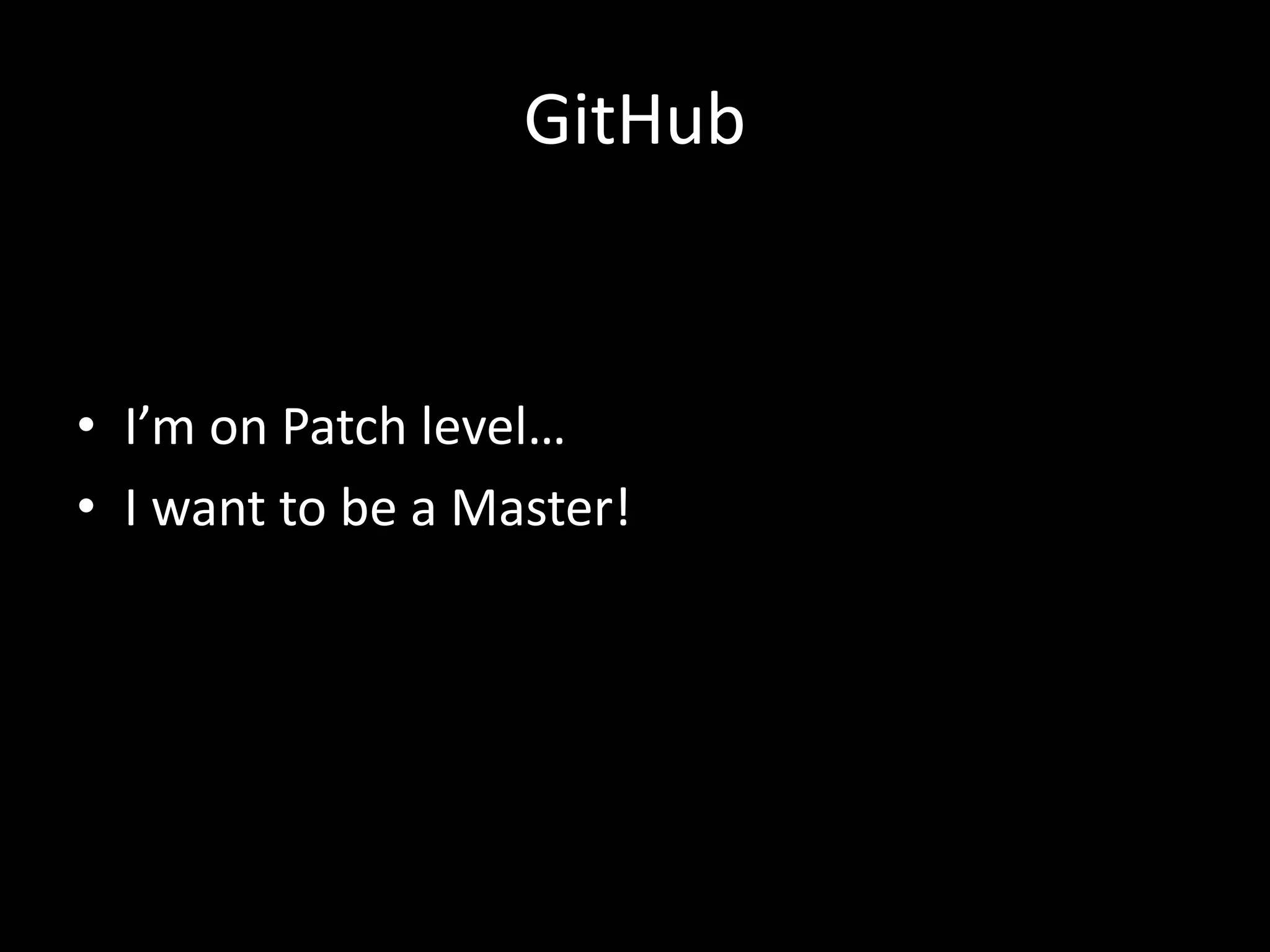 GitHub
• I’m on Patch level…
• I want to be a Master!
 