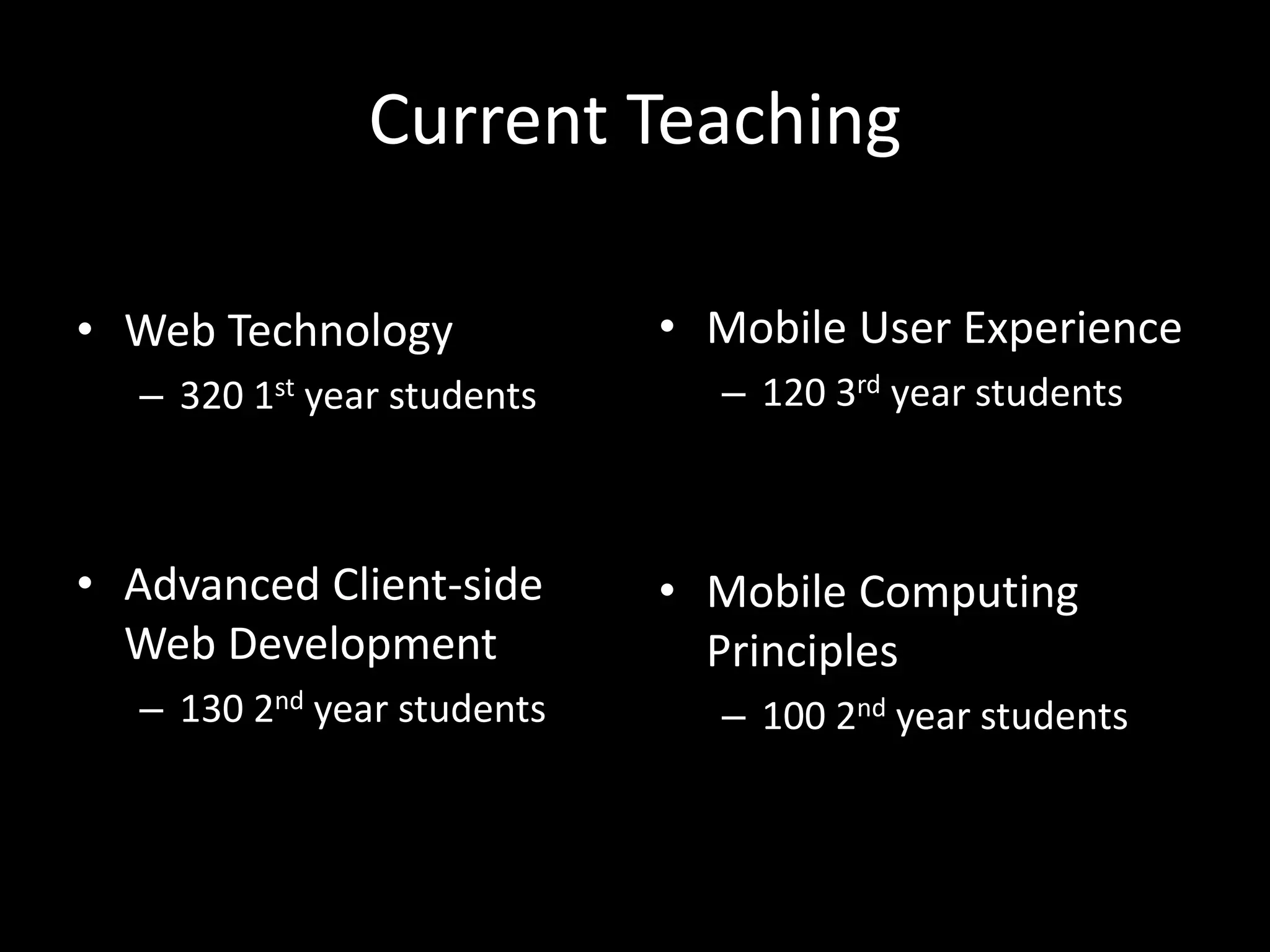 Current Teaching
• Web Technology
– 320 1st year students
• Advanced Client-side
Web Development
– 130 2nd year students
• Mobile User Experience
– 120 3rd year students
• Mobile Computing
Principles
– 100 2nd year students
 