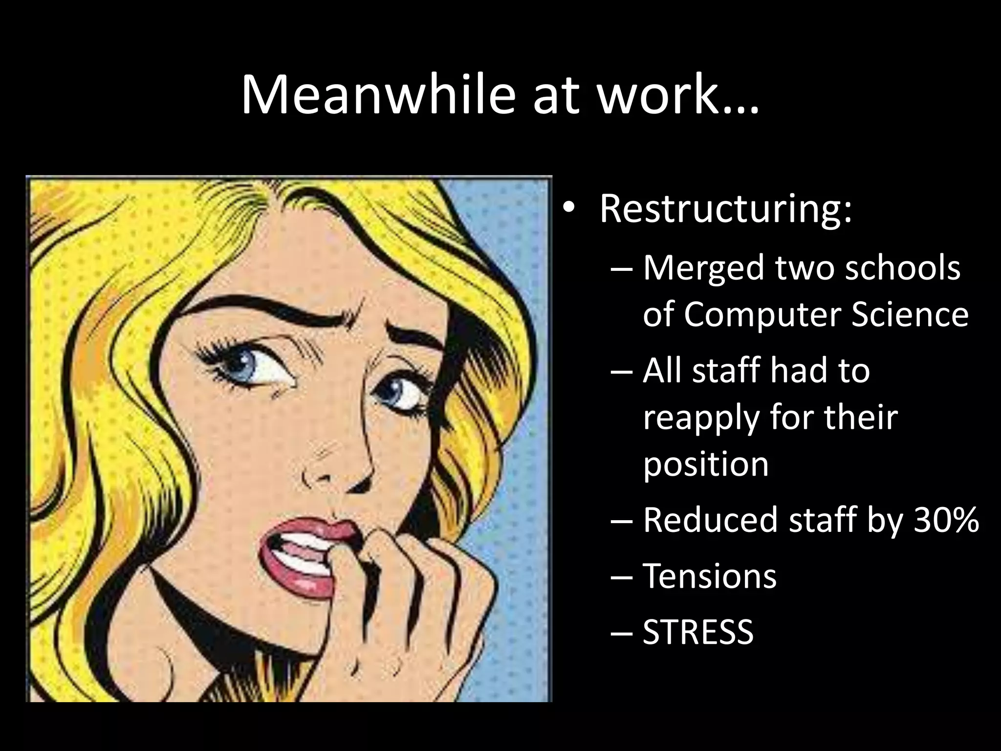 Meanwhile at work…
• Restructuring:
– Merged two schools
of Computer Science
– All staff had to
reapply for their
position
– Reduced staff by 30%
– Tensions
– STRESS
 