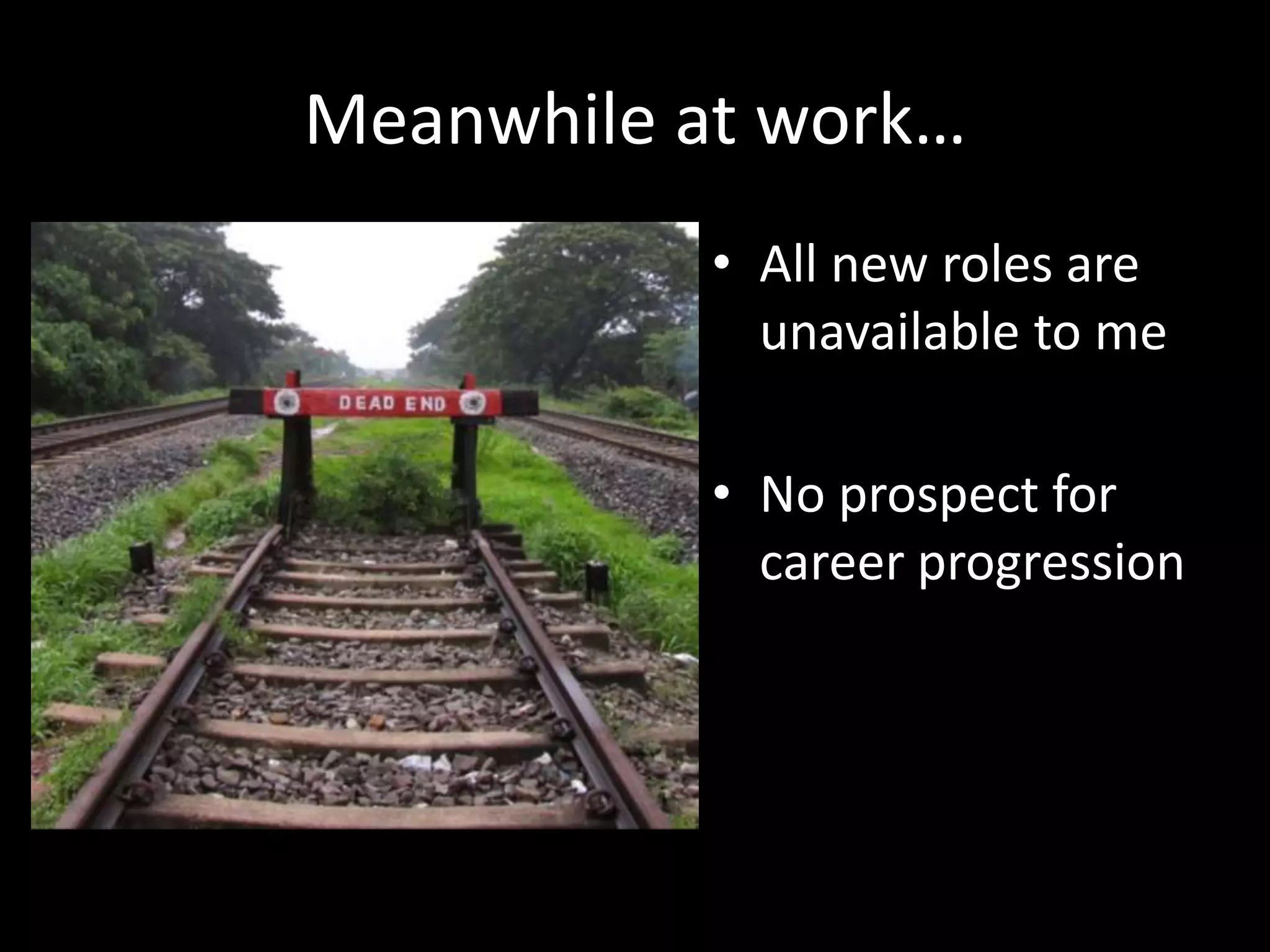Meanwhile at work…
• All new roles are
unavailable to me
• No prospect for
career progression
 