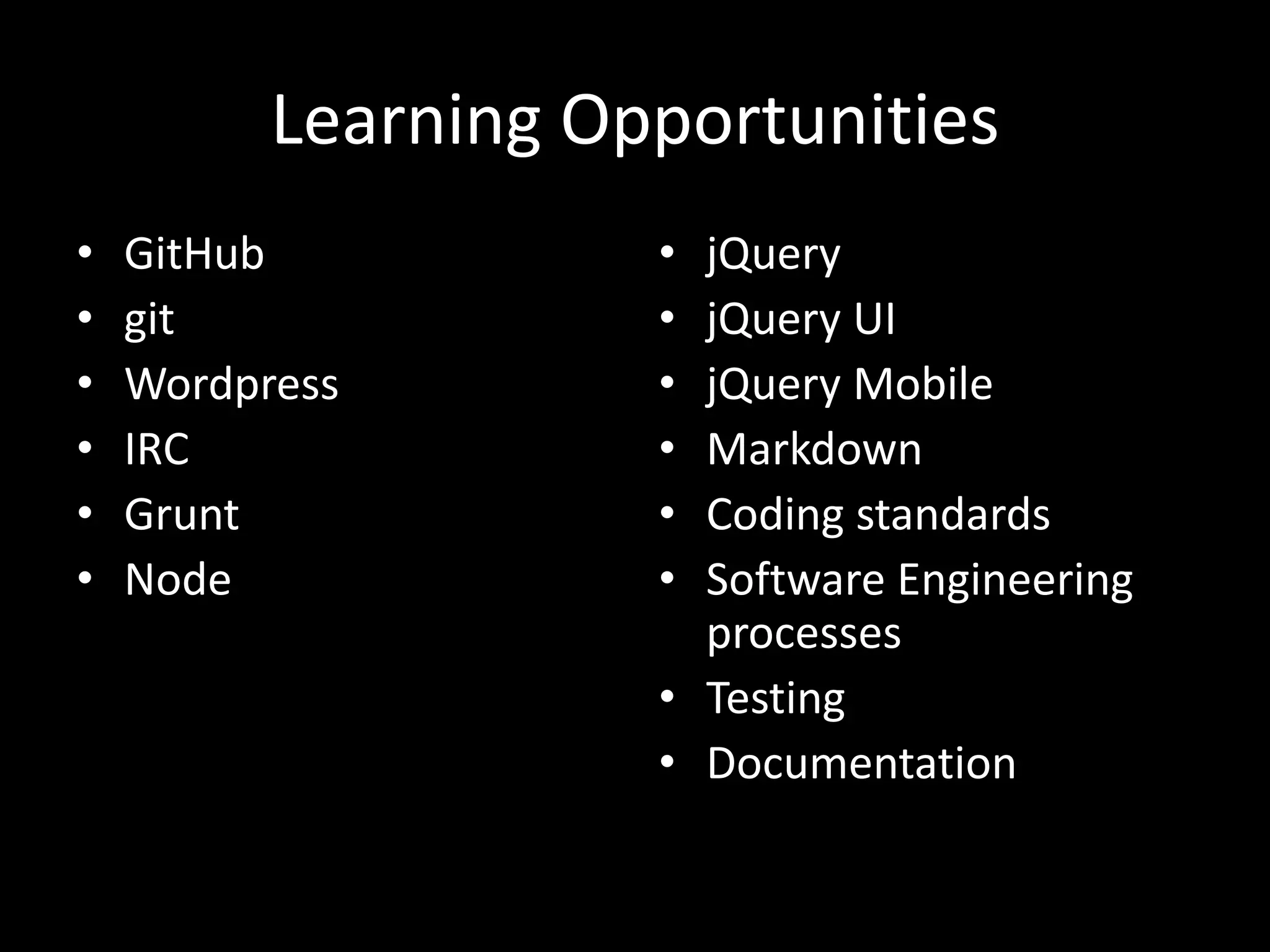 Learning Opportunities
• GitHub
• git
• Wordpress
• IRC
• Grunt
• Node
• jQuery
• jQuery UI
• jQuery Mobile
• Markdown
• Coding standards
• Software Engineering
processes
• Testing
• Documentation
 