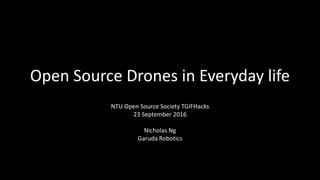 Open Source Drones in Everyday life
NTU Open Source Society TGIFHacks
23 September 2016
Nicholas Ng
Garuda Robotics
 