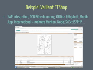 Beispiel Vaillant ETShop
‣

SAP-Integration, OCR Bilderkennung, Offline-Fähigkeit, Mobile
App, International + mehrere Marken, NodeJS/ExtJS/PHP ...

 