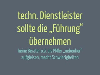 techn. Dienstleister
sollte die „Führung“
übernehmen
keine Berater o.ä. als PMler „nebenher“
aufgleisen, macht Schwierigkeiten

 
