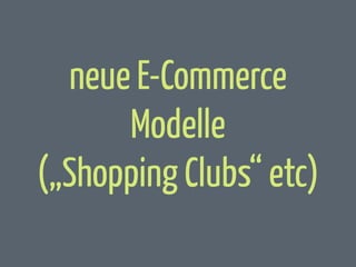 neue E-Commerce
Modelle
(„Shopping Clubs“ etc)

 