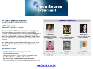 A Full Day of FREE Webinars
Open Source Architecture Online Conference
DATE: Friday May 16, 2014
TIME: Starting at 8:00am CT - 6:00am PT
Open Source Software (OSS) is powering today's most rapidly growing,
innovative companies, continuing to strengthening their competitive
advantage. Like many enterprises that have long understood the benefits of
developing software with open source, these organizations use OSS to
reduce cost, increase speed of development and allow for greater freedom
to innovate and customize, while also maintaining control over their own
resources.
IASA Global is hosting an Open Source E-Summit May 16, 2014. This all
day online conference will discuss the many facets of Open Source
Architecture.
What attendees will learn:
Breakthrough Open Source technology developments
Open Source Success Stories
Legal Issues: Distinguishing Open, Free and Proprietary Software
Open Source Promotion and Adoption: Current State
How do you support your employees in an open environment
Data protection and privacy for business organizations and governments
REGISTER NOW
 