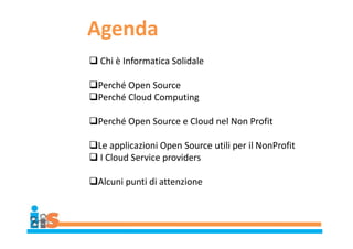 Agenda
 Chi è Informatica Solidale
Perché Open Source
Perché Cloud Computing
Perché Open Source e Cloud nel Non Profit
Le applicazioni Open Source utili per il NonProfit
 I Cloud Service providers
Alcuni punti di attenzione
 