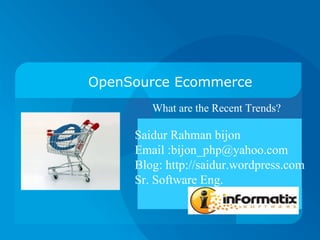 OpenSource Ecommerce What are the Recent Trends?  Saidur Rahman bijon Email :bijon_php@yahoo.com Blog: http://saidur.wordpress.com Sr. Software Eng.  