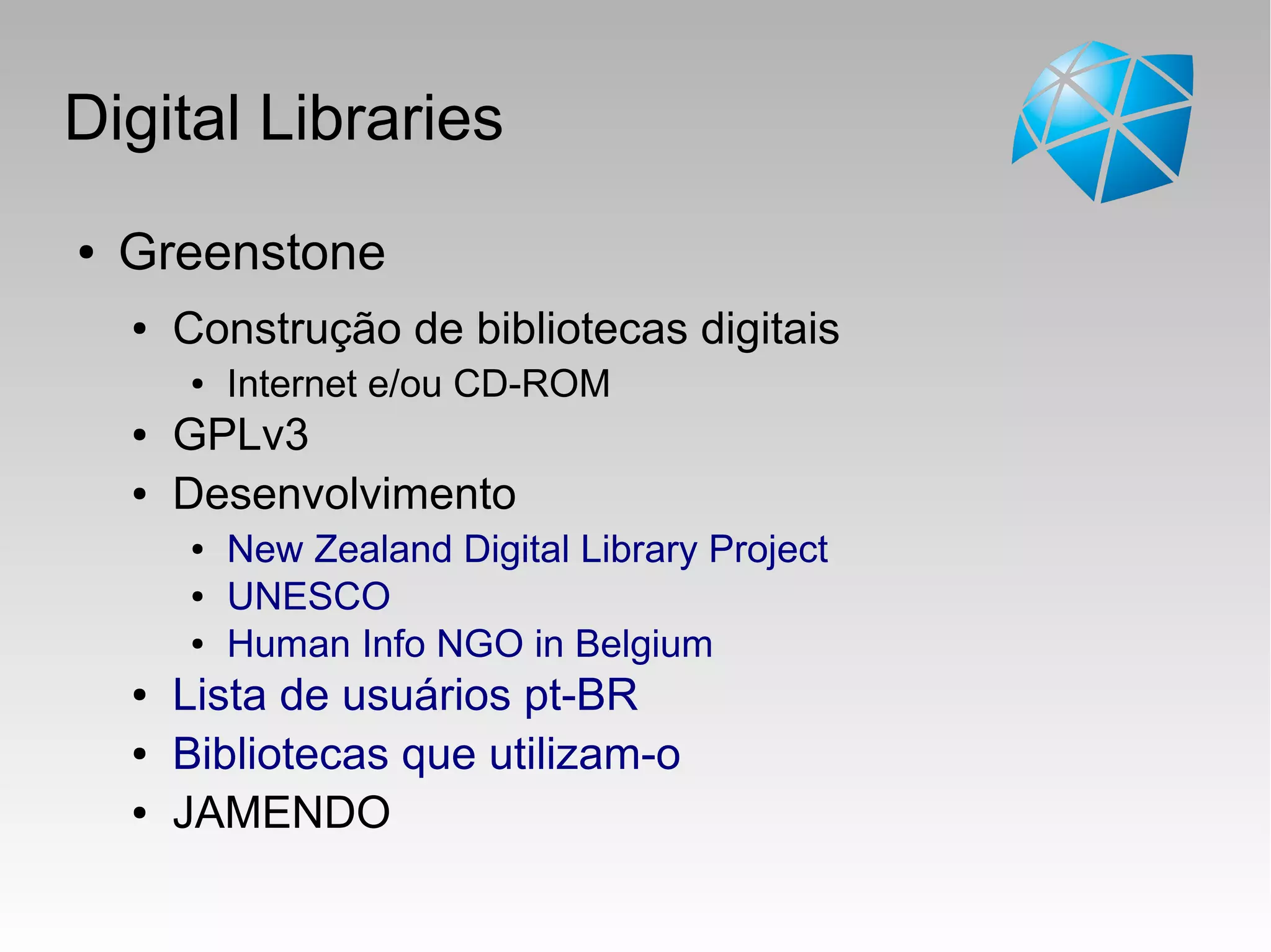 Digital Libraries
● Greenstone
● Construção de bibliotecas digitais
● Internet e/ou CD-ROM
● GPLv3
● Desenvolvimento
● New Zealand Digital Library Project
● UNESCO
● Human Info NGO in Belgium
● Lista de usuários pt-BR
● Bibliotecas que utilizam-o
● JAMENDO
 