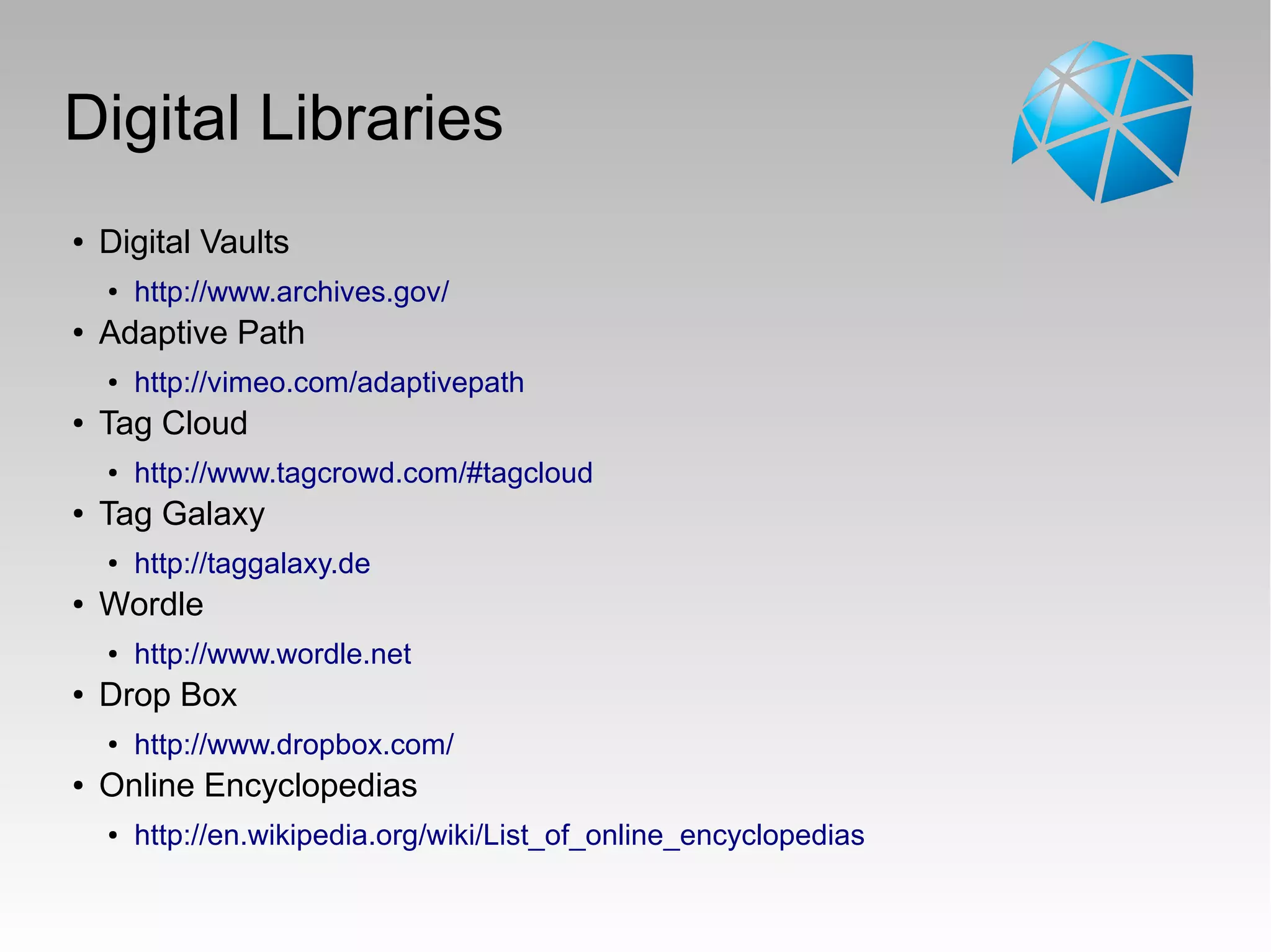 Digital Libraries
● Digital Vaults
● http://www.archives.gov/
● Adaptive Path
● http://vimeo.com/adaptivepath
● Tag Cloud
● http://www.tagcrowd.com/#tagcloud
● Tag Galaxy
● http://taggalaxy.de
● Wordle
● http://www.wordle.net
● Drop Box
● http://www.dropbox.com/
● Online Encyclopedias
● http://en.wikipedia.org/wiki/List_of_online_encyclopedias
 