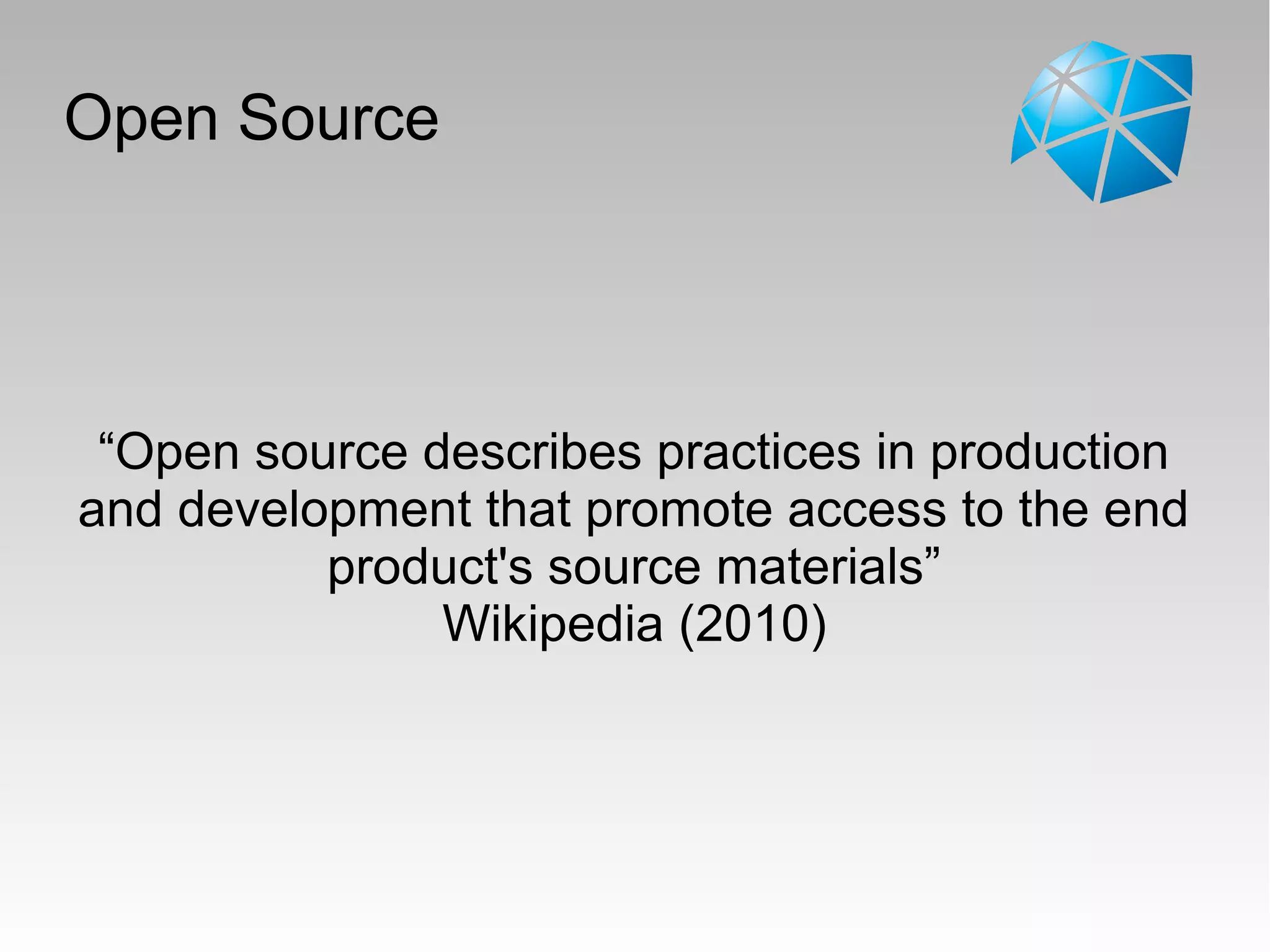 Open Source
“Open source describes practices in production
and development that promote access to the end
product's source materials”
Wikipedia (2010)
 