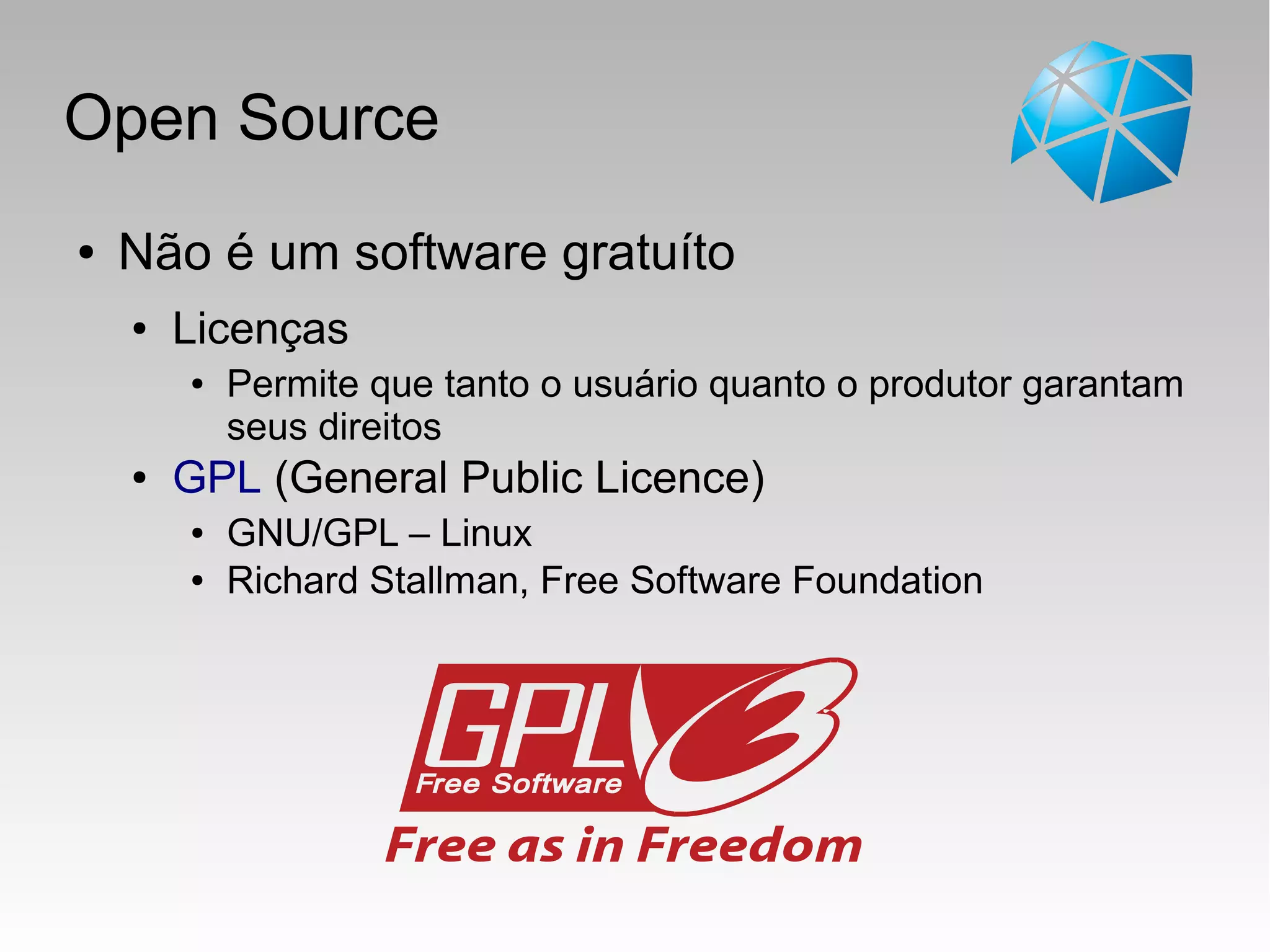 Open Source
● Não é um software gratuíto
● Licenças
● Permite que tanto o usuário quanto o produtor garantam
seus direitos
● GPL (General Public Licence)
● GNU/GPL – Linux
● Richard Stallman, Free Software Foundation
 