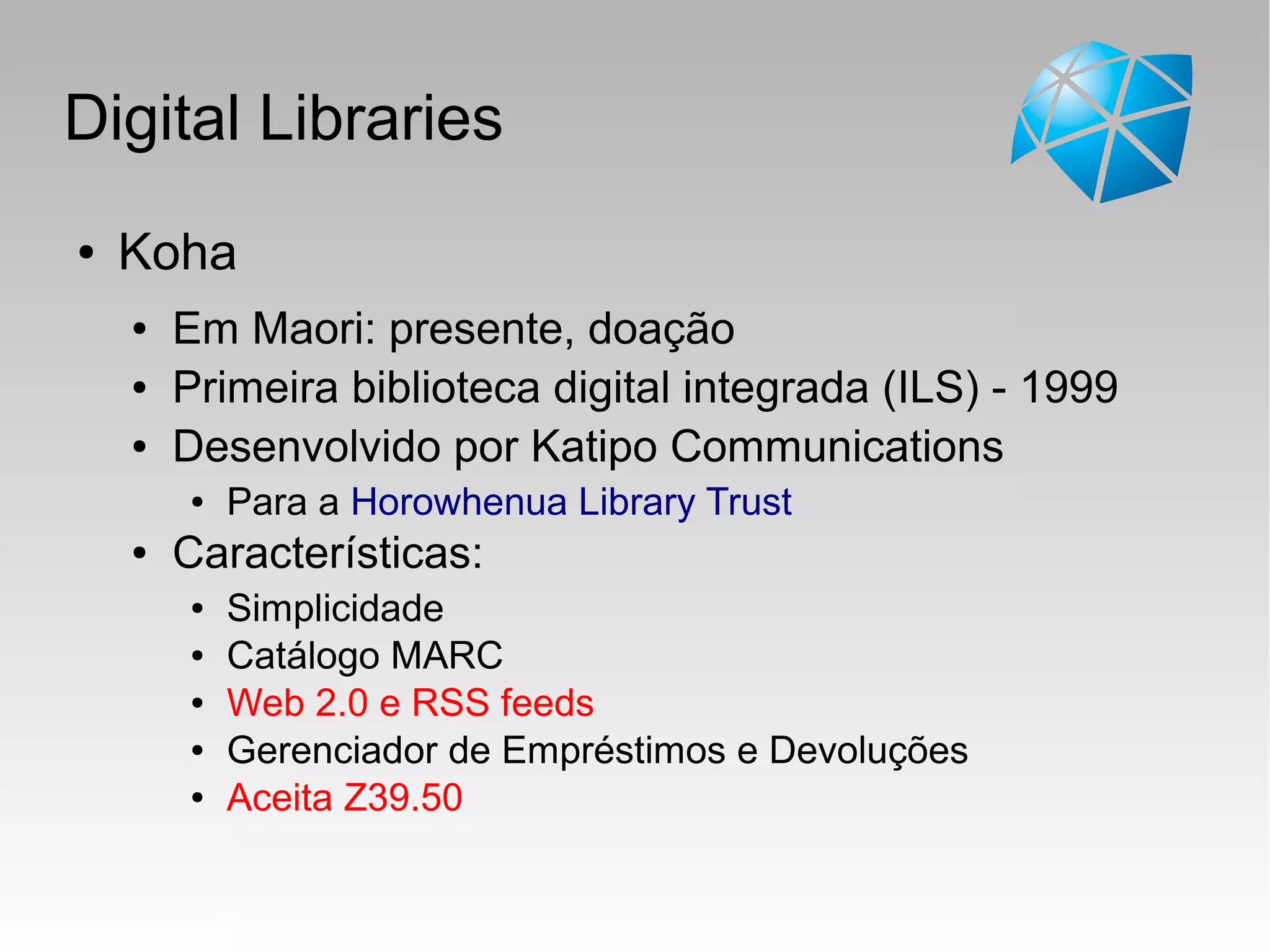 Digital Libraries
● Koha
● Em Maori: presente, doação
● Primeira biblioteca digital integrada (ILS) - 1999
● Desenvolvido por Katipo Communications
● Para a Horowhenua Library Trust
● Características:
● Simplicidade
● Catálogo MARC
● Web 2.0 e RSS feeds
● Gerenciador de Empréstimos e Devoluções
● Aceita Z39.50
 