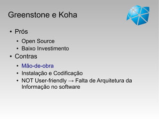 Greenstone e Koha
● Prós
● Open Source
● Baixo Investimento
● Contras
● Mão-de-obra
● Instalação e Codificação
● NOT User-friendly → Falta de Arquitetura da
Informação no software
 