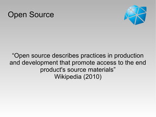 Open Source
“Open source describes practices in production
and development that promote access to the end
product's source materials”
Wikipedia (2010)
 