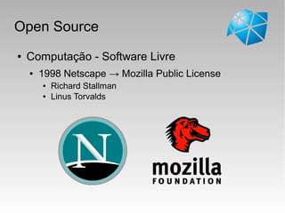 Open Source
● Computação - Software Livre
● 1998 Netscape → Mozilla Public License
● Richard Stallman
● Linus Torvalds
 