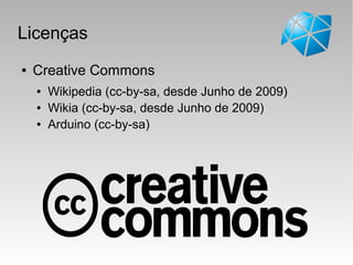 Licenças
● Creative Commons
● Wikipedia (cc-by-sa, desde Junho de 2009)
● Wikia (cc-by-sa, desde Junho de 2009)
● Arduino (cc-by-sa)
 