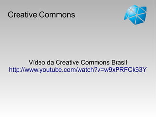 Creative Commons
Vídeo da Creative Commons Brasil
http://www.youtube.com/watch?v=w9xPRFCk63Y
 
