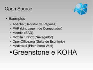Open Source
● Exemplos
● Apache (Servidor de Páginas)
● PHP (Linguagem de Computador)
● Moodle (EAD)
● Mozilla Firefox (Navegador)
● OpenOffice.org (Suíte de Escritório)
● Mediawiki (Plataforma Wiki)
● Greenstone e KOHA
 